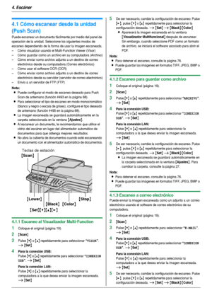 Page 324. Escáner
32
4 Es cán er Esc áne r
4.1 Cómo escanear desde la unidad 
(Push Scan)
Puede escanear un documento fácilmente por medio del panel de 
operación de la unidad. Seleccione los siguientes modos de 
escaneo dependiendo de la forma de usar la imagen escaneada.
– Cómo visualizar usando el Multi-Function Viewer (Visor)
– Cómo guardar como un archivo en su computadora (Archivo)
– Cómo enviar como archivo adjunto a un destino de correo 
electrónico desde su computadora (Correo electrónico)
– Cómo usar...