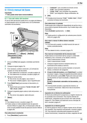 Page 436. Fax
43
6Fax Envío  de  fa xe s
6.1 Envío manual de faxes
Importante:
LSólo puede enviar faxes monocromáticos.
6.1.1 Uso del vidrio del escáner
Al usar el vidrio del escáner puede enviar una página de folletos o 
un papel pequeño que no se puede enviar con el alimentador 
automático de documentos.
1Si la luz de {Fax} está apagada, enciéndala oprimiendo 
{Fax}.
2Coloque el original (página 19).
3Si es necesario, cambie la resolución y el contraste de 
acuerdo con el tipo de documento.
LPara seleccionar...