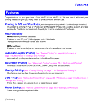 Page 2Features
Congratulations on your purchase of the KX-P7105 or KX-P7110. We are sure it will meet your
printing needs and give you many years of productive and efﬁcient use.
Printing in PCL and PostScript [with the optional Upgrade Kit (for PostScript) installed]
In addition to printing in PCL or  PostScript for Microsoft® Windows® operating system, provides
printing for PostScript for Macintosh. PageStyler II is the emulation of PostScript.
Paper handling
n Media tray (universal cassette): 
Enables to...