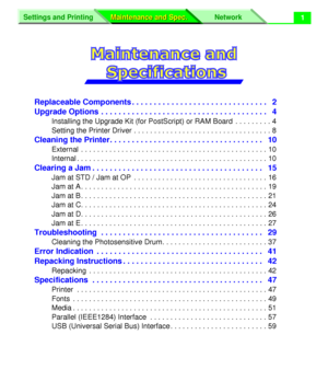 Page 127Settings and Printing Network
Maintenance and Spec. Maintenance and Spec.
 
1 
Replaceable Components . . . . . . . . . . . . . . . . . . . . . . . . . . . . . . .   2
Upgrade Options . . . . . . . . . . . . . . . . . . . . . . . . . . . . . . . . . . . . . .   4 
Installing the Upgrade Kit (for PostScript) or RAM Board  . . . . . . . . . 4
Setting the Printer Driver . . . . . . . . . . . . . . . . . . . . . . . . . . . . . . . . . . 8 
Cleaning the Printer. . . . . . . . . . . . . . . . . . . . . . . ....