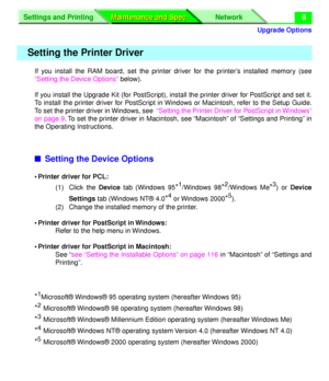 Page 134 
Upgrade Options
Settings and Printing Network
Maintenance and Spec. Maintenance and Spec.
 
8 
If you install the RAM board, set the printer driver for the printer’s installed memory (see
“Setting the Device Options” below).
If you install the Upgrade Kit (for PostScript), install the printer driver for PostScript and set it.
To install the printer driver for PostScript in Windows or Macintosh, refer to the Setup Guide.
To set the printer driver in Windows, see  “Setting the Printer Driver for...