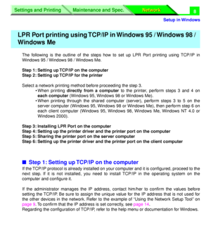 Page 193 
Settings and Printing
Network Network Maintenance and Spec.
 
Setup in Windows
Settings and Printing
Network Network Maintenance and Spec.
 
8 
The following is the outline of the steps how to set up LPR Port printing using TCP/IP in
Windows 95 / Windows 98 / Windows Me. 
Step 1: Setting up TCP/IP on the computer
Step 2: Setting up TCP/IP for the printer 
Select a network printing method before proceeding the step 3.
• When printing  
directly from a computer 
 to the printer, perform steps 3 and 4 on...