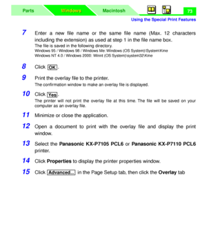 Page 77 
Using the Special Print Features
MacintoshParts
Windows Windows
 
73 
7 
Enter a new ﬁle name or the same ﬁle name (Max. 12 characters
including the extension) as used at step 1 in the ﬁle name box. 
The ﬁle is saved in the following directory.  
Windows 95 / Windows 98 / Windows Me: Windows (OS System)\System\Kme
Windows NT 4.0 / Windows 2000: 
  
Winnt (OS System)\system32\Kme 
8 
Click . 
9 
Print the overlay ﬁle to the printer. 
The conﬁrmation window to make an overlay ﬁle is displayed. 
10 
Click...