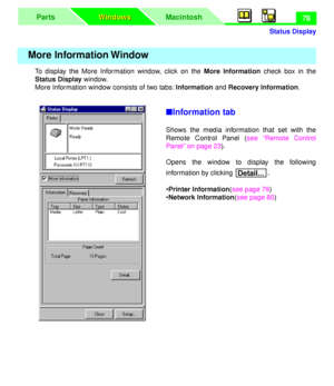 Page 82 
Status Display
MacintoshParts
Windows Windows
 
78 
To display the More Information window, click on the   
More Information  
 check box in the  
Status Display  
 window.
More Information window consists of two tabs:   
Information  
 and   
Recovery Information  
. 
n  
Information tab 
Shows the media information that set with the
Remote Control Panel (see “Remote Control
Panel” on page 23).
Opens the window to display the following
information by clicking  
. 
•  
Printer Information  
(see page...