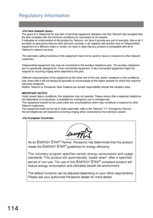 Page 114Regulatory Information
114

The grant of a Telep ermit for a ny item of terminal e quipment indica tes only that Tele com has accepted that 
the item complies with the minimum conditions for connection to its network.
It indicates no endorsement of the product by Telecom, nor does it provide any sort of warranty. Above all, it 
provides no assurance that any item will work correctly in all respects with another item of Telepermitted 
equipment of a different make or model, nor does it imply that any...