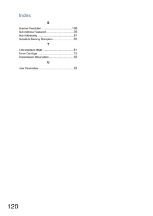 Page 120Index
120
S
Scanner Resolution...................................108
Sub-Address Password................................35
Sub-Addressing..........................................81
Su bsti tute Memory R eception........................65
T
TAM In terfa ce Mode....................................61
Ton er Cart ri dge..........................................15
Transmission Reservation.............................53
U
User Parameters.........................................22
Downloaded From...