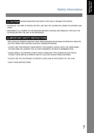 Page 7Safety Information
7
Ge ttin g to Kno w 
Yo u r Ma c h in e
CAUTION!denotes hazards that could result in minor injury or damage to the machine.
• TO REDUCE T HE RISK OF SHOCK OR FIRE, USE ONLY NO. 26 AWG OR L ARGER TELEPHONE LINE 
CABLE.
• DISCONNECT  AL L POWER TO T HE MACHINE BEFORE COVER(S) ARE REMOVED. REPLACE T HE 
COVER(S) BEF ORE T HE UNIT  IS RE-ENERGIZED.
When using your telephone equipment, basic safety precautions should always be followed to reduce the 
risk of fire, electric shock and injury...