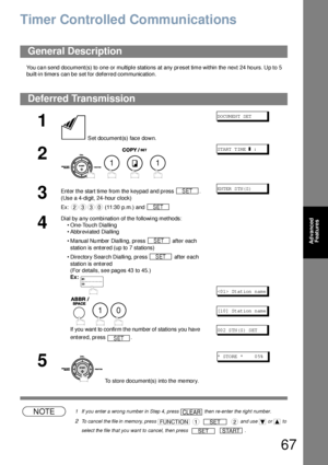 Page 6767
Advanced 
Features
Advanced Features
Timer Controlled Communications
You can send document(s) to one or multiple stations at any preset time within the next 24 hours. Up to 5 
built-in timers can be set for deferred communication. 
NOTE1 If you enter a wrong number in Step 4, press   then re-enter the right number.
2To cancel the file in memory, press         and use   or   to 
select the file that you want to cancel, then press     .
General Description
Deferred Transmission
1
 Set document(s) face...