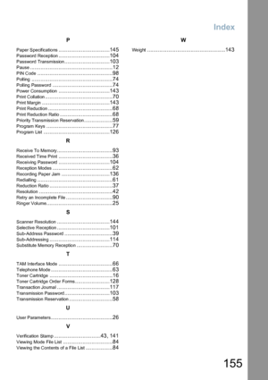 Page 155155
Index
P
Paper Specifications..................................145
Password Reception..................................104
Password Transmission..............................103
Pause.......................................................12
PIN Code..................................................98
P olling......................................................74
Polling Password........................................74
Power Consumption..................................143
Print...