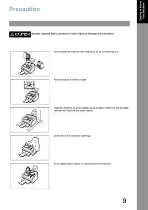 Page 99
Ge ttin g to Kno w 
Yo u r Ma c h in e
Precaution
CAUTION!denotes hazards that could result in minor injury or damage to the machine.
Do not install the machine near heating or an air conditioning unit.
Avoid exposure to direct sunlight.
Install  the machine on  a flat  surface, leave at  least 4  inches (10  cm)  of space 
between the machine and other objects.
Do not block the ventilation openings.
Do not place heavy objects or spill liquids on the machine.
Downloaded From ManualsPrinter.com Manuals 