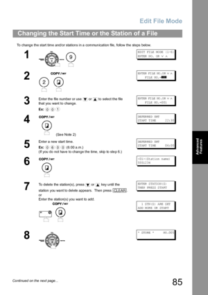 Page 85Edit File Mode
85
Advanced 
Features
To change the start time and/or stations in a communication file, follow the steps below.
Changing the Start Time or the Station of a File
1
 
ED IT  FI LE  MO DE  ( 1-6 ) 
EN TER  N O.  OR  
∨ ∧
2
 
EN TER  FI LE  NO .O R ∨ ∧     
     FILE  NO.=
❚❚❚
3
Enter the file number or use   or   to select the file 
that you want to change.
Ex:EN TER  FI LE  NO .O R ∨ ∧     
     F IL E  NO. =0 01
4
 (Se e N ote 2)
DE FER RE D XMT
ST ART  T IM E       2 2:3 0
5
Enter a new...