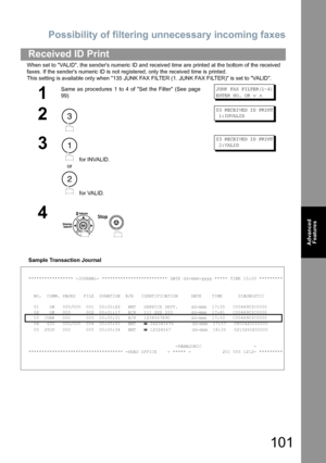 Page 101Possibility of filtering unnecessary incoming faxes
101
Advanced 
Features
When set to VALID, the senders numeric ID and received time are printed at the bottom of the received 
faxes. If the senders numeric ID is not registered, only the received time is printed.
This setting is available only when 135 JUNK FAX FILTER (1. JUNK FAX FILTER) is set to VALID.
Sample Transaction Journal
Received ID Print
1
Same as procedures 1 to 4 of Set the Filter (See page
99)JUNK FAX FILTER(1-4)
ENTER NO. OR 
∨ ∧
2
03...