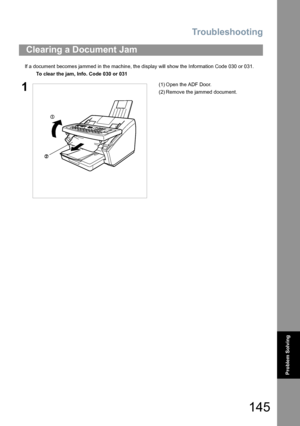 Page 145Troubleshooting
145
Problem Solving
If a document becomes jammed in the machine, the display will show the Information Code 030 or 031.
Clearing a Document Jam
To clear the jam, Info. Code 030 or 031
1(1) Open the ADF Door.
(2) Remove the jammed document.
UF6300_FAX_UK_PJQMC1263ZB.book  145 ページ  ２００８年１２月１０日　水曜日　午後１時２６分
Downloaded From ManualsPrinter.com Manuals 