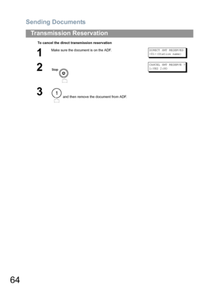 Page 64Sending Documents
64
Transmission Reservation
To cancel the direct transmission reservation
1
Make sure the document is on the ADF.DIRECT XMT RESERVED
(Station name)
2
CANCEL XMT RESERVE ?
1:YES 2:NO
3 and then remove the document from ADF.1
UF6300_FAX_UK_PJQMC1263ZB.book  64 ページ  ２００８年１２月１０日　水曜日　午後１時２６分
Downloaded From ManualsPrinter.com Manuals 