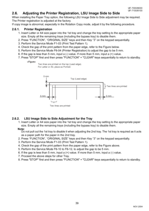 Page 3939
UF-7000/8000
NOV 2004 Ve r.  2 . 0
UF-7100/8100
2.6. Adjusting the Printer Registration, LSU Image Side to Side
When installing the Paper Tray option, the following LSU Image Side to Side adjustment may be required.
The Printer registration is adjusted at the factory. 
If copy image is abnormal, especially in the Rotation Copy mode, adjust it by the following procedure.
2.6.1. Printer Registration 
1. Insert Letter or A4 size paper into the 1st tray and change the tray setting to the appropriate paper...