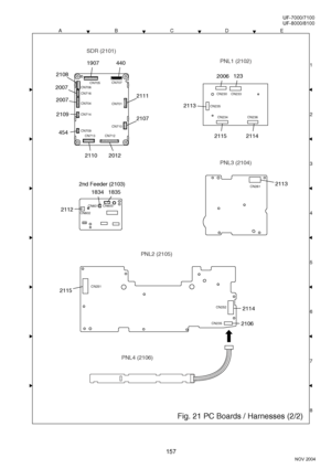 Page 157157
NOV 2004 Ve r.  2 . 0
UF-7000/7100
UF-8000/8100
ACDEB
8 1
3
4
5
6
7 2 2
2
Fig. 21 PC Boards / Harnesses (2/2)
2112
18341835 2nd Feeder (2103)
CN602CN600
CN601
4401907
2107
2111
20122110
2108
2007
2007
2109
454
2006123
21152114
2113
2114
2106
2115
2113 SDR (2101)
PNL1 (2102)
PNL3 (2104)
PNL2 (2105)
PNL4 (2106)
CN705
CN261
CN252
CN235 CN251CN233 CN230
CN235
CN234 CN236 CN707
CN706
CN716
CN704
CN714
CN709
CN713 CN712CN710 CN701
Downloaded From ManualsPrinter.com Manuals 