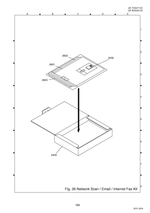 Page 169169
NOV 2004 Ve r.  2 . 0
UF-7000/7100
UF-8000/8100
ACDEB
8 1
3
4
5
6
7 2 2
2
Fig. 26 Network Scan / Email / Internet Fax Kit
2403
2032
2601
2603
2602
Downloaded From ManualsPrinter.com Manuals 