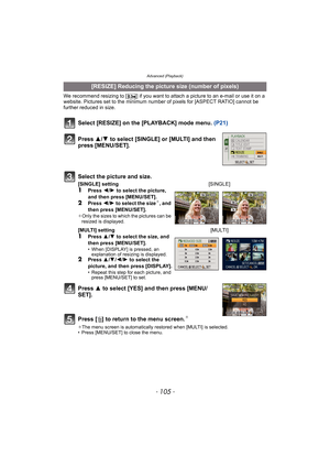 Page 105- 105 -
Advanced (Playback)
We recommend resizing to [ ] if you want to attach a picture to an e-mail or use it on a 
website. Pictures set to the minimum number of pixels for [ASPECT RATIO] cannot be 
further reduced in size.
Select [RESIZE] on the [PLAYBACK] mode menu. (P21)
Press 3 to select [YES] and then press [MENU/
SET].
Press [‚] to return to the menu screen.
¢
¢The menu screen is automatically restored when [MULTI] is selected.
• Press [MENU/SET] to close the menu.
[RESIZE] Reducing the picture...