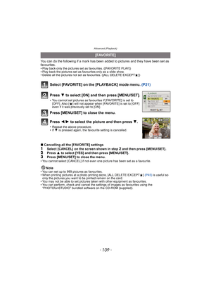 Page 109- 109 -
Advanced (Playback)
You can do the following if a mark has been added to pictures and they have been set as 
favourites.
• Play back only the pictures set as favourites. ([FAVORITE PLAY])
• Play back the pictures set as favourites only as a slide show.
• Delete all the pictures not set as favourites. ([ALL DELETE EXCEPTÜ])
Select [FAVORITE] on the [PLAYBACK] mode menu. (P21)
∫Cancelling all the [FAVORITE] settings
1Select [CANCEL] on the screen shown in step 2 and then press [MENU/SET].2Press 3...