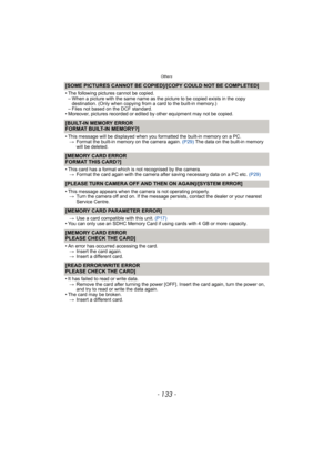 Page 133- 133 -
Others
[SOME PICTURES CANNOT BE COPIED]/[COPY COULD NOT BE COMPLETED] 
• The following pictures cannot be copied.
– When a picture with the same name as the picture to be copied exists in the copy 
destination. (Only when copying from a card to the built-in memory.)
– Files not based on the DCF standard.
• Moreover, pictures recorded or edited by other equipment may not be copied.
[BUILT-IN MEMORY ERROR
FORMAT BUILT-IN MEMORY?]
• This message will be displayed when you formatted the built-in...