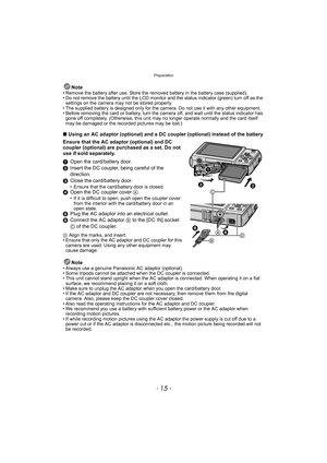 Page 15- 15 -
Preparation
Note• Remove the battery after use. Store the removed battery in the battery case (supplied).
• Do not remove the battery until the LCD monitor and the status indicator (green) turn off as the 
settings on the camera may not be stored properly.
• The supplied battery is designed only for the camera. Do not use it with any other equipment.
• Before removing the card or battery, turn the camera off, and wait until the status indicator has 
gone off completely. (Otherwise, this unit may...