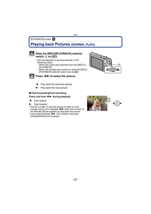 Page 41- 41 -
Basic
[PLAYBACK] mode: ¸
Playing back Pictures ([NORMAL PLAY])
∫Fast forwarding/Fast rewinding
Press and hold 2/1 during playback.
• The file number A and the picture number B only 
change one by one. Release 2/1 when the number of 
the desired picture appears to play back the picture.
• If you keep pressing 2/1, the number of pictures 
forwarded/rewound increases.
Slide the [REC]/[PLAYBACK] selector 
switch A to [(].
• Normal playback is set automatically in the 
following cases.
– When the mode...