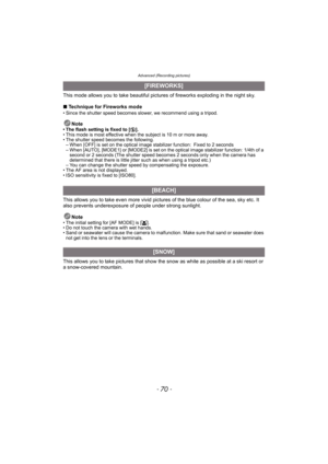 Page 70Advanced (Recording pictures)
- 70 -
This mode allows you to take beautiful pictures of fireworks exploding in the night sky.
∫Technique for Fireworks mode
• Since the shutter speed becomes slower, we recommend using a tripod.
Note• The flash setting is fixed to [Œ].
• This mode is most effective when the subject is 10 m or more away.
• The shutter speed becomes the following.
– When [OFF] is set on the optical image stabilizer function:Fixed to 2 seconds
– When [AUTO], [MODE1] or [MODE2] is set on the...