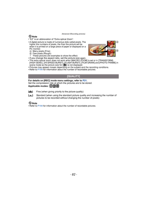 Page 82Advanced (Recording pictures)
- 82 -
Note• “EZ” is an abbreviation of “Extra optical Zoom”.
• A digital picture is made of numerous dots called pixels. The 
higher the numbers of pixels, the finer the picture will be 
when it is printed on a large piece of paper or displayed on a 
PC monitor.
AMany pixels (Fine)
BFew pixels (Rough)
¢These pictures are examples to show the effect.
•
If you change the aspect ratio, set the picture size again.• The extra optical zoom does not work when [MACRO ZOOM] is set...