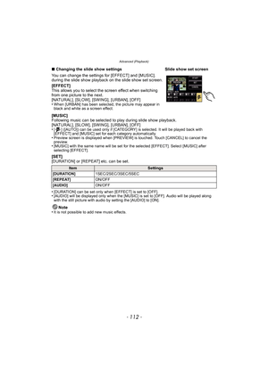 Page 112Advanced (Playback)
- 112 -
[MUSIC]
Following music can be selected to play during slide show playback. 
[NATURAL], [SLOW], [SWING], [URBAN], [OFF]
•
[ ] ([AUTO]) can be used only if [CATEGORY] is selected. It will be played back with 
[EFFECT] and [MUSIC] set for each category automatically.
•Preview screen is displayed when [PREVIEW] is touched. Touch [CANCEL] to cancel the 
preview.
•[MUSIC] with the same name will be set for the selected [EFFECT]. Select [MUSIC] after 
selecting [EFFECT].
[SET]...