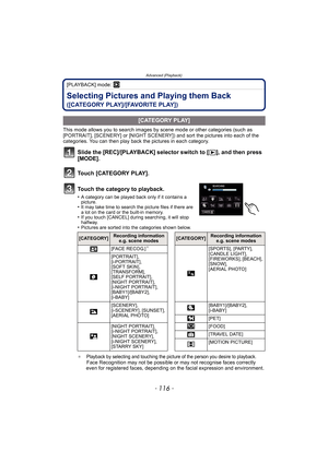 Page 116Advanced (Playback)
- 116 -
[PLAYBACK] mode: ¸
Selecting Pictures and Playing them Back 
([CATEGORY PLAY]/[FAVORITE PLAY])
This mode allows you to search images by scene mode or other categories (such as 
[PORTRAIT], [SCENERY] or [NIGHT SCENERY]) and sort the pictures into each of the 
categories. You can then play back the pictures in each category.
Slide the [REC]/[PLAYBACK] selector switch to [(], and then press 
[MODE].
Touch [CATEGORY PLAY].
Touch the category to playback.
•A category can be played...