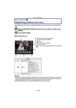 Page 118Advanced (Playback)
- 118 -
[PLAYBACK] mode: ¸
Organizing pictures ([EASY ORG.])
Favourite setting of the picture, editing and deleting can be done easily by using the touch 
panel.
Slide the [REC]/[PLAYBACK] selector switch to [(], and then press 
[MODE].
Touch [EASY ORG.].
∫[EASY ORG.] Screen
Note
•
With [TEXT STAMP], [RESIZE], [TRIMMING] or [LEVELING] a new edited picture is created. A 
new picture cannot be created if there is no free space on the built-in memory or the card so we 
recommend checking...