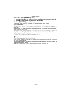 Page 132Advanced (Playback)
- 132 -
∫Cancelling all the [PRINT SET] settings1Select [CANCEL] on the screen shown in step 2 and then press [MENU/SET].2Press 3 to select [YES] and then press [MENU/SET].
3Press [MENU/SET] to close the menu.
•You cannot select [CANCEL] if not even one picture has been set for printing.
∫To print the date
After setting the number of prints, set/cancel printing with the recording date by pressing 
[DISPLAY].
•
When you go to a photo printing store for digital printing, be sure to...