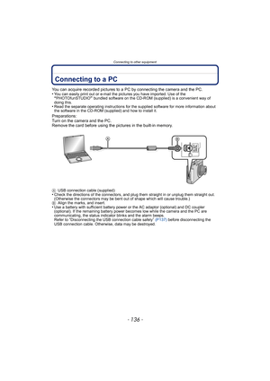 Page 136Connecting to other equipment
- 136 -
Connecting to other equipmentConnecting to a PC
You can acquire recorded pictures to a PC by connecting the camera and the PC.
•You can easily print out or e-mail the pictures you have imported. Use of the “PHOTOfunSTUDIO” bundled software on the CD-ROM (supplied) is a convenient way of 
doing this.
•Read the separate operating instructions for the supplied software for more information about 
the software in the CD-ROM (supplied) and how to install it....