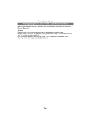 Page 146Connecting to other equipment
- 146 -
Still pictures recorded on an SD Memory Card can be played back on a TV with an SD 
Memory Card slot.
Note
•
Depending on the TV model, pictures may not be displayed on the full screen.•Motion pictures cannot be played back. To play back motion pictures, connect the camera to 
the TV with the AV cable (supplied).
•You cannot play back pictures on SDHC cards if the TV does not support these cards.•You may not be able to play back MultiMediaCards.
Playing back pictures...