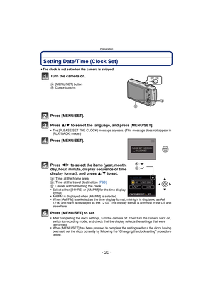 Page 20Preparation
- 20 -
Setting Date/Time (Clock Set)
•The clock is not set when the camera is shipped.
Press [MENU/SET].
Press 3/4 to select the language, and press [MENU/SET].
•The [PLEASE SET THE CLOCK] message appears. (This message does not appear in 
[PLAYBACK] mode.)
Press [MENU/SET].
Press 2/1 to select the items (year, month, 
day, hour, minute, display sequence or time 
display format), and press 3/4 to set.
A: Time at the home area
B: Time at the travel destination (P93)
‚: Cancel without setting...