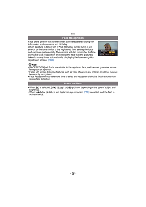 Page 38Basic
- 38 -
Face of the person that is taken often can be registered along with 
information such as name and birthday.
When a picture is taken with [FACE RECOG.] turned [ON], it will 
search for the face similar to the registered face, setting the focus 
and exposure preferentially. The camera will also remember the face 
during the face recognition, and detect the face that the picture is 
taken for many times automatically, displaying the face recognition 
registration screen. (P86)
Note
•
[FACE...