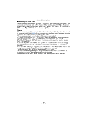 Page 92Advanced (Recording pictures)
- 92 -
∫Cancelling the travel date
The travel date is automatically cancelled if the current date is after the return date. If you 
want to cancel the travel date before the end of the vacation, select [OFF] on the screen 
shown in step 
3 or 7 and then press [MENU/SET] twice. If the [TRAVEL SETUP] is set to 
[OFF] in step 3, [LOCATION] will be also set to [OFF]. 
Note
•
The travel date is calculated using the date in the clock setting and the departure date you set. 
If you...