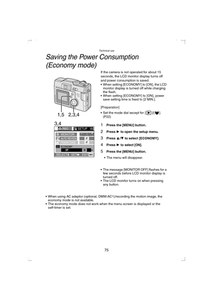 Page 75Technical use
75
Saving the Power Consumption 
(Economy mode)
If the camera is not operated for about 15 
seconds, the LCD monitor display turns off 
and power consumption is saved.
 When setting [ECONOMY] to [ON], the LCD 
monitor display is turned off while charging 
the flash.
 When setting [ECONOMY] to [ON], power 
save setting time is fixed to [2 MIN.].
[Preparation]
 Set the mode dial except for [ ]/[ ]. 
(P22)
1Press the [MENU] button.
2Press 1 to open the setup menu.
3Press 3/4 to select...