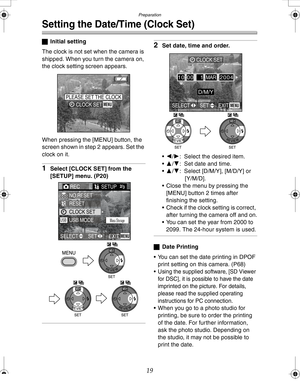 Page 19 Preparation
19
Setting the Date/Time (Clock Set)
ªInitial setting
The clock is not set when the camera is 
shipped. When you turn the camera on, 
the clock setting screen appears.
When pressing the [MENU] button, the 
screen shown in step 2 appears. Set the 
clock on it.
1Select [CLOCK SET] from the 
[SETUP] menu. (P20)
2Set date, time and order.
2/1: Select the desired item.
3/4: Set date and time.
3/4: Select [D/M/Y], [M/D/Y] or 
[Y/M/D].
 Close the menu by pressing the 
[MENU] button 2 times...