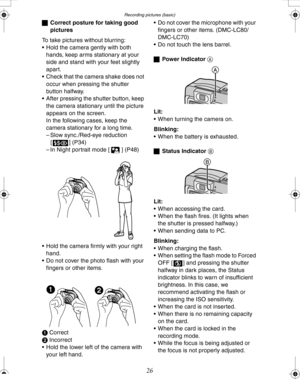 Page 26 Recording pictures (basic)
26
ªCorrect posture for taking good 
pictures
To take pictures without blurring:
 Hold the camera gently with both 
hands, keep arms stationary at your 
side and stand with your feet slightly 
apart.
 Check that the camera shake does not 
occur when pressing the shutter 
button halfway.
 After pressing the shutter button, keep 
the camera stationary until the picture 
appears on the screen.
In the following cases, keep the 
camera stationary for a long time.
– Slow...