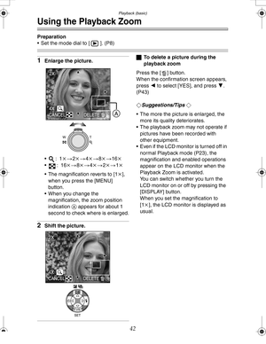 Page 42 Playback (basic)
42
Using the Playback Zoom
Preparation
 Set the mode dial to [ ]. (P8)
1Enlarge the picture.
:1k>2k>4k>8k>16k
:16k>8k>4k>2k>1k
 The magnification reverts to [1k], 
when you press the [MENU] 
button.
 When you change the 
magnification, the zoom position 
indication A appears for about 1 
second to check where is enlarged.
2Shift the picture.
ªTo delete a picture during the 
playback zoom
Press the [ ] button.
When the confirmation screen appears, 
press 2 to select [YES], and press...