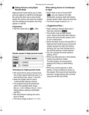 Page 48 Recording pictures (advanced)
48
ªTaking Pictures using Night 
Portrait Mode
Night portrait mode allows you to take 
pictures against a nighttime landscape. 
By using the flash and a slow shutter 
speed, the picture will show the subject 
and the background brighter than they 
appear in real life.
Preparation
 Set the mode dial to [ ]. (P8)
Shutter speed in Night portrait mode
Technique for Night portrait mode
 We recommend using a tripod since 
the shutter speed becomes slow in a 
dark setting (max....