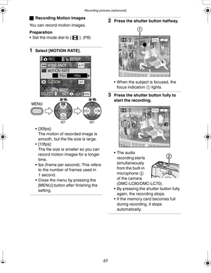 Page 49 Recording pictures (advanced)
49
ªRecording Motion Images 
You can record motion images.
Preparation
 Set the mode dial to [ ]. (P8)
1Select [MOTION RATE].
 [30fps]:
The motion of recorded image is 
smooth, but the file size is large.
 [10fps]:
The file size is smaller so you can 
record motion images for a longer 
time.
 fps (frame per second); This refers 
to the number of frames used in 
1 second.
 Close the menu by pressing the 
[MENU] button after finishing the 
setting.
2Press the shutter...