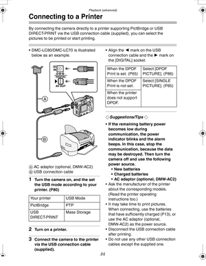 Page 84 Playback (advanced)
84
Connecting to a Printer
By connecting the camera directly to a printer supporting PictBridge or USB 
DIRECT-PRINT via the USB connection cable (supplied), you can select the 
pictures to be printed or start printing.
 DMC-LC80/DMC-LC70 is illustrated 
below as an example.
A AC adaptor (optional, DMW-AC2)
B USB connection cable
1Turn the camera on, and the set 
the USB mode according to your 
printer. (P80)
2Turn on a printer.
3Connect the camera to the printer 
via the USB...