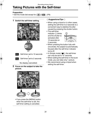 Page 38 Recording pictures (basic)
38
Taking Pictures with the Self-timer
Preparation
 Set the mode dial except for [ ]/[ ]. (P8)
1Switch the self-timer setting.
: Self-timer set to 10 seconds
;
: Self-timer set to 2 seconds
;
No display (cancelled)
2Focus on the subject to take the 
picture.
 If you press the [MENU] button 
when the self-timer is set, the 
self-timer setting is cancelled.
¬Suggestions/Tips ¬
 When using a tripod or in other cases, 
setting the self-timer to 2 seconds is a 
convenient way to...