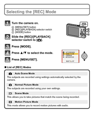 Page 1717(ENG) VQT2R80
Selecting the [REC] Mode
∫List of [REC] Modes
Turn the camera on.
A [MENU/SET] button
B [REC]/[PLAYBACK] selector switch
C [MODE] button
Slide the [REC]/[PLAYBACK] 
selector switch to [ !].
Press [MODE].
Press 3/ 4 to select the mode.
Press [MENU/SET].
Auto Scene Mode
The subjects are recorded using settings automatically selected by the 
camera.
!Normal Picture Mode
The subjects are recorded using your own settings.
ÛScene Mode
This allows you to take pictures that match the scene being...