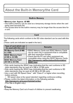 Page 14VQT2R92 (ENG)14
About the Built-in Memory/the Card
•Memory size: Approx. 40 MB•The built-in memory can be used as a temporary storage device when the card 
being used becomes full.
•The access time for the built-in memory may be longer than the access time for 
a card.
The following cards which conform to the SD video standard can be used with this 
unit.
(These cards are indicated as  card in the text.)
•Only cards bearing the SDHC logo (indicating that the card conforms to SD 
video standards) may be...
