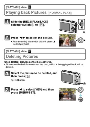 Page 22VQT2K50 (ENG)22
[PLAYBACK] Mode: ¸
Playing back Pictures ([NORMAL PLAY])
[PLAYBACK] Mode: ¸
Deleting Pictures
Once deleted, pictures cannot be recovered.•Pictures on the built-in memory or the card, which is being played back will be 
deleted.
Slide the [REC]/[PLAYBACK] 
selector switch A
 to [(].
Press  2/1 to select the picture.
•After selecting the motion picture, press 3 
to start playback
Select the picture to be deleted, and 
then press [ ‚].
A [‚ ] button
Press  2 to select [YES] and then 
press...