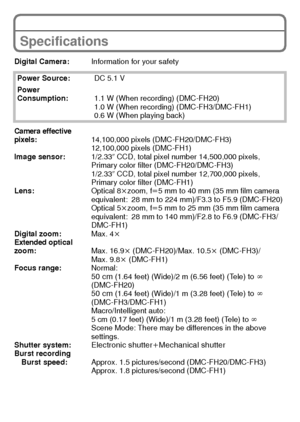 Page 2525(ENG) VQT2K50
Specifications
Digital Camera:Information for your safety
Power Source: DC 5.1 V
Power 
Consumption: 1.1 W (When recording) (DMC-FH20)
1.0 W (When recording) (DMC-FH3/DMC-FH1)
0.6 W (When playing back)
Camera effective 
pixels:14,100,000 pixels (DMC-FH20/DMC-FH3)
12,100,000 pixels (DMC-FH1)
Image sensor: 1/2.33q CCD, total pixel number 14,500,000 pixels, 
Primary color filter (DMC-FH20/DMC-FH3)
1/2.33 q CCD, total pixel number 12,700,000 pixels, 
Primary color filter (DMC-FH1)
Lens:...