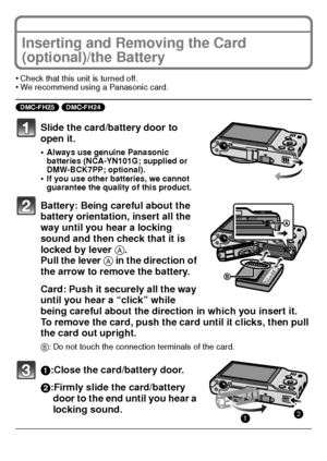 Page 1717(ENG) VQT3D29
Inserting and Removing the Card 
(optional)/the Battery
•Check that this unit is turned off.•We recommend using a Panasonic card.
(DMC-FH25) (DMC-FH24) 
Slide the card/battery door to 
open it.
•Always use genuine Panasonic 
batteries (NCA-YN101G; supplied or 
DMW-BCK7PP; optional).
•If you use other batteries, we cannot 
guarantee the quality of this product.
Battery: Being careful about the 
battery orientation, insert all the 
way until you hear a locking 
sound and then check that it...